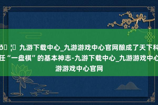 🦄九游下载中心_九游游戏中心官网酿成了天下科技责任“一盘棋”的基本神志-九游下载中心_九游游戏中心官网