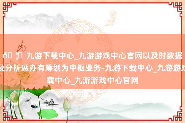 🦄九游下载中心_九游游戏中心官网以及时数据基础体式及分析惩办有筹划为中枢业务-九游下载中心_九游游戏中心官网