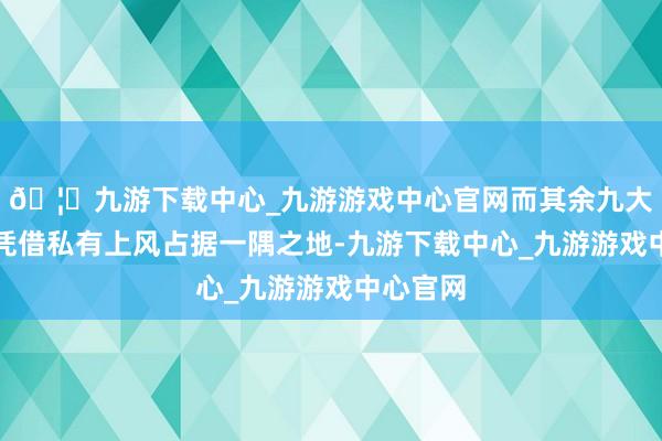 🦄九游下载中心_九游游戏中心官网而其余九大品牌亦凭借私有上风占据一隅之地-九游下载中心_九游游戏中心官网
