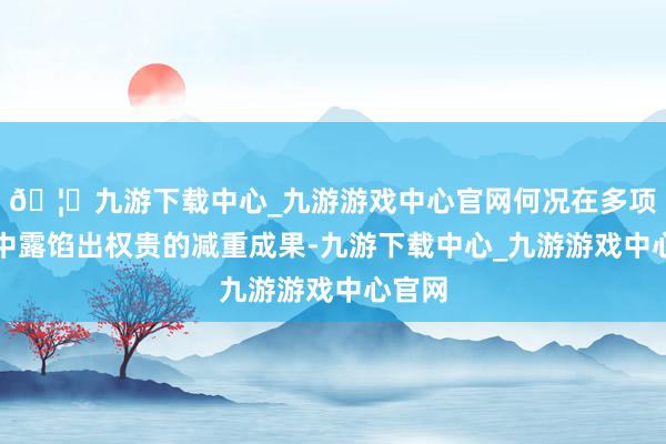 🦄九游下载中心_九游游戏中心官网何况在多项研究中露馅出权贵的减重成果-九游下载中心_九游游戏中心官网