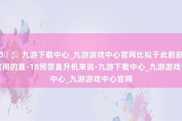 🦄九游下载中心_九游游戏中心官网比拟于此前航母编队常用的直-18预警直升机来说-九游下载中心_九游游戏中心官网