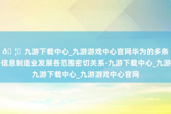 🦄九游下载中心_九游游戏中心官网华为的多条居品线与电子信息制造业发展各范围密切关系-九游下载中心_九游游戏中心官网