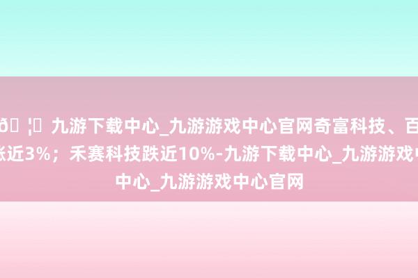 🦄九游下载中心_九游游戏中心官网奇富科技、百胜中国涨近3%;禾赛科技跌近10%-九游下载中心_九游游戏中心官网