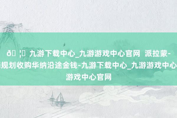 🦄九游下载中心_九游游戏中心官网 派拉蒙-天舞规划收购华纳沿途金钱-九游下载中心_九游游戏中心官网