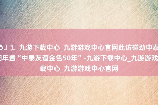 🦄九游下载中心_九游游戏中心官网此访碰劲中泰建交50周年暨“中泰友谊金色50年”-九游下载中心_九游游戏中心官网
