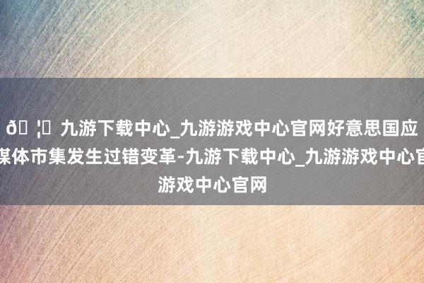 🦄九游下载中心_九游游戏中心官网好意思国应对媒体市集发生过错变革-九游下载中心_九游游戏中心官网