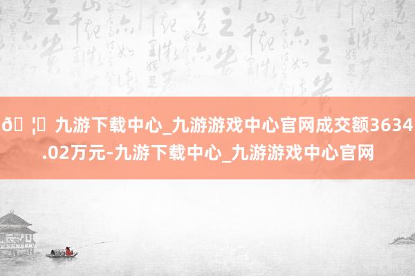 🦄九游下载中心_九游游戏中心官网成交额3634.02万元-九游下载中心_九游游戏中心官网