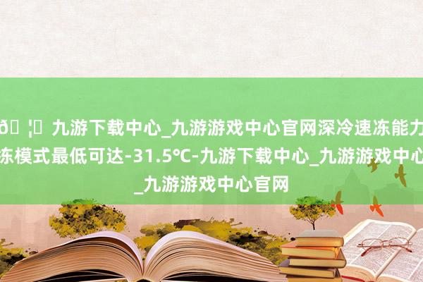 🦄九游下载中心_九游游戏中心官网深冷速冻能力：深冻模式最低可达-31.5℃-九游下载中心_九游游戏中心官网