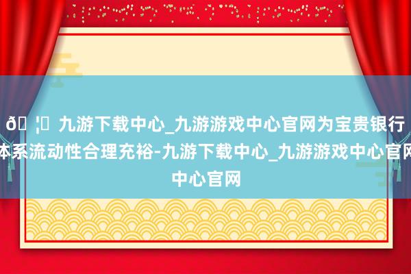 🦄九游下载中心_九游游戏中心官网为宝贵银行体系流动性合理充裕-九游下载中心_九游游戏中心官网