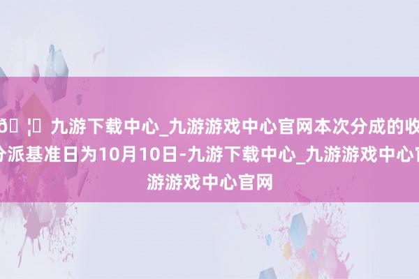 🦄九游下载中心_九游游戏中心官网本次分成的收益分派基准日为10月10日-九游下载中心_九游游戏中心官网