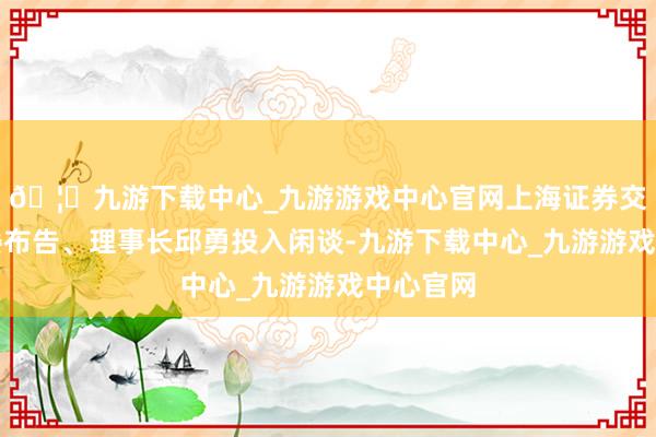 🦄九游下载中心_九游游戏中心官网上海证券交往所党委布告、理事长邱勇投入闲谈-九游下载中心_九游游戏中心官网