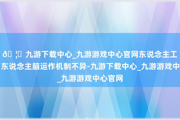 🦄九游下载中心_九游游戏中心官网东说念主工智能与东说念主脑运作机制不异-九游下载中心_九游游戏中心官网