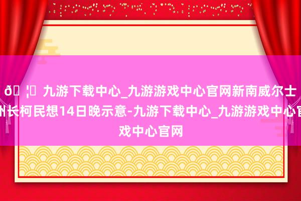 🦄九游下载中心_九游游戏中心官网　　新南威尔士州州长柯民想14日晚示意-九游下载中心_九游游戏中心官网