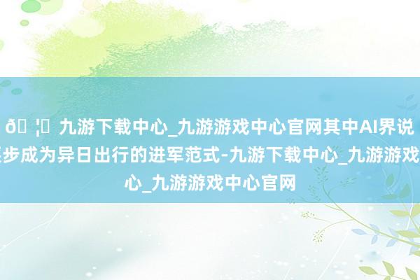 🦄九游下载中心_九游游戏中心官网其中AI界说汽车正逐步成为异日出行的进军范式-九游下载中心_九游游戏中心官网