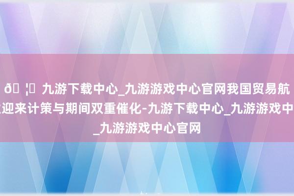 🦄九游下载中心_九游游戏中心官网我国贸易航天产业迎来计策与期间双重催化-九游下载中心_九游游戏中心官网