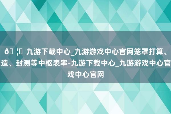 🦄九游下载中心_九游游戏中心官网笼罩打算、制造、封测等中枢表率-九游下载中心_九游游戏中心官网