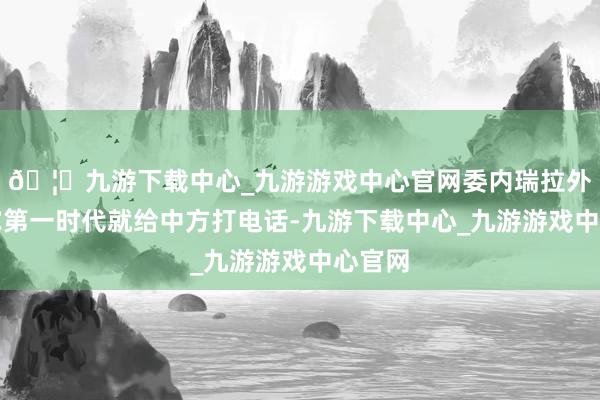 🦄九游下载中心_九游游戏中心官网委内瑞拉外长希尔第一时代就给中方打电话-九游下载中心_九游游戏中心官网