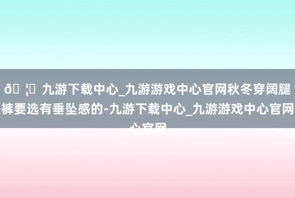 🦄九游下载中心_九游游戏中心官网秋冬穿阔腿裤要选有垂坠感的-九游下载中心_九游游戏中心官网