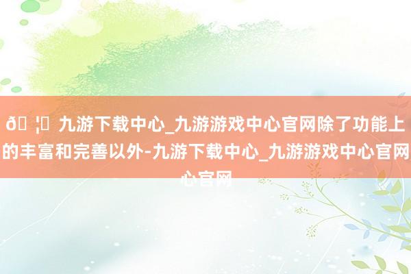 🦄九游下载中心_九游游戏中心官网除了功能上的丰富和完善以外-九游下载中心_九游游戏中心官网