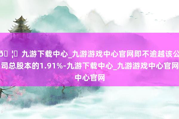 🦄九游下载中心_九游游戏中心官网即不逾越该公司总股本的1.91%-九游下载中心_九游游戏中心官网