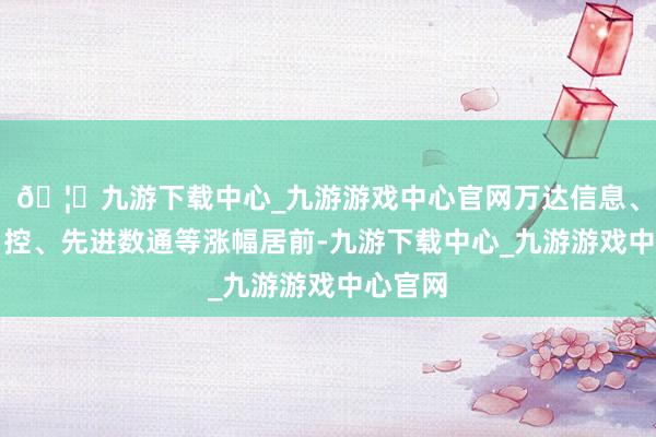 🦄九游下载中心_九游游戏中心官网万达信息、科达自控、先进数通等涨幅居前-九游下载中心_九游游戏中心官网