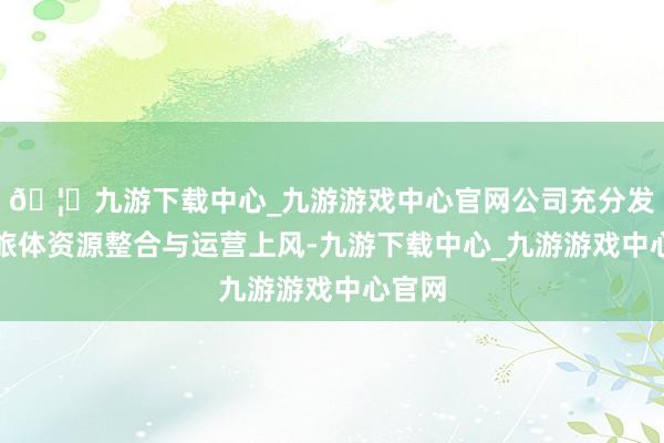 🦄九游下载中心_九游游戏中心官网公司充分发达文旅体资源整合与运营上风-九游下载中心_九游游戏中心官网