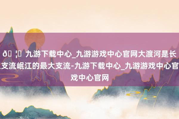 🦄九游下载中心_九游游戏中心官网大渡河是长江支流岷江的最大支流-九游下载中心_九游游戏中心官网