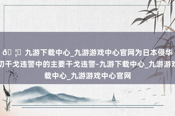 🦄九游下载中心_九游游戏中心官网为日本侵华布置军一切干戈违警中的主要干戈违警-九游下载中心_九游游戏中心官网
