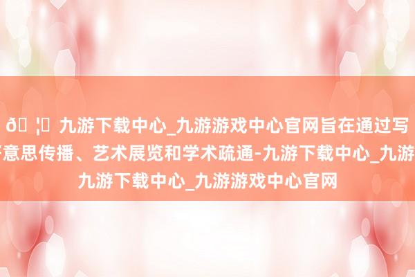 🦄九游下载中心_九游游戏中心官网旨在通过写生训导、审好意思传播、艺术展览和学术疏通-九游下载中心_九游游戏中心官网