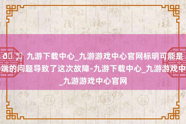 🦄九游下载中心_九游游戏中心官网标明可能是劳动器端的问题导致了这次故障-九游下载中心_九游游戏中心官网