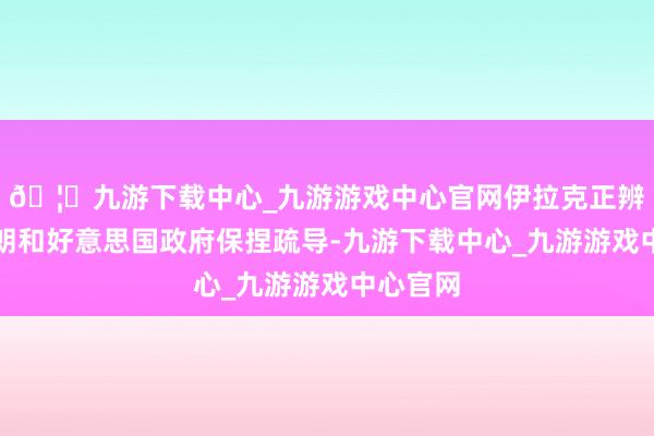 🦄九游下载中心_九游游戏中心官网伊拉克正辨认同伊朗和好意思国政府保捏疏导-九游下载中心_九游游戏中心官网