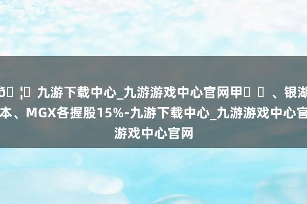 🦄九游下载中心_九游游戏中心官网甲⻣⽂、银湖成本、MGX各握股15%-九游下载中心_九游游戏中心官网