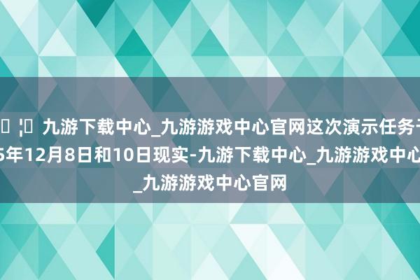 🦄九游下载中心_九游游戏中心官网这次演示任务于2025年12月8日和10日现实-九游下载中心_九游游戏中心官网