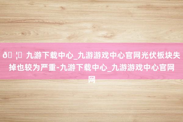 🦄九游下载中心_九游游戏中心官网光伏板块失掉也较为严重-九游下载中心_九游游戏中心官网