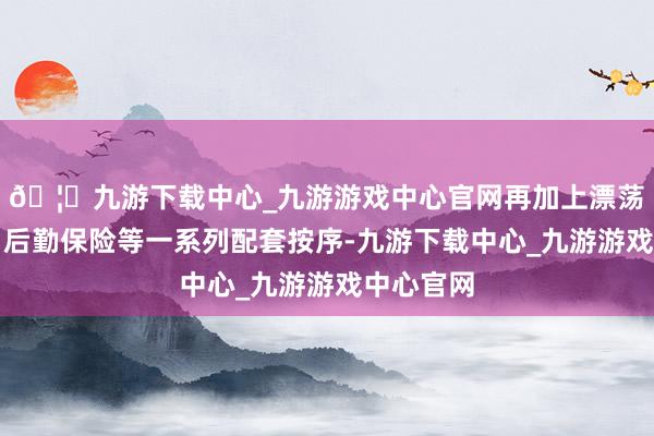 🦄九游下载中心_九游游戏中心官网再加上漂荡员培训、后勤保险等一系列配套按序-九游下载中心_九游游戏中心官网