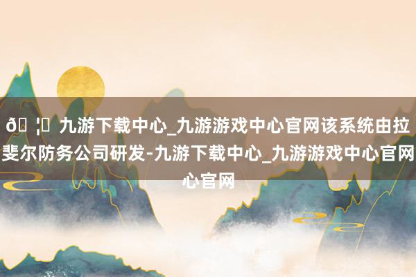 🦄九游下载中心_九游游戏中心官网该系统由拉斐尔防务公司研发-九游下载中心_九游游戏中心官网