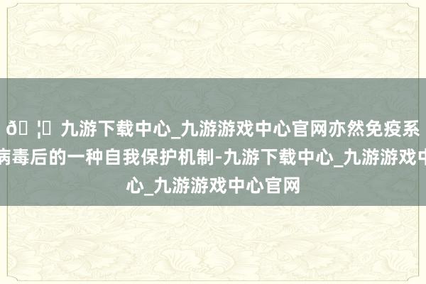 🦄九游下载中心_九游游戏中心官网亦然免疫系统识别病毒后的一种自我保护机制-九游下载中心_九游游戏中心官网