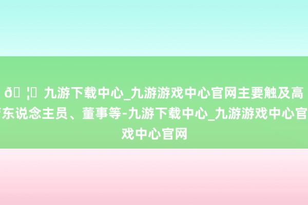 🦄九游下载中心_九游游戏中心官网主要触及高管东说念主员、董事等-九游下载中心_九游游戏中心官网