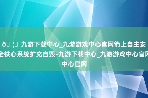 🦄九游下载中心_九游游戏中心官网箭上自主安全铁心系统扩充自毁-九游下载中心_九游游戏中心官网