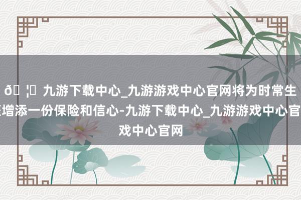 🦄九游下载中心_九游游戏中心官网将为时常生涯增添一份保险和信心-九游下载中心_九游游戏中心官网