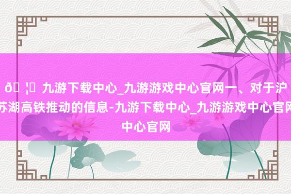 🦄九游下载中心_九游游戏中心官网一、对于沪苏湖高铁推动的信息-九游下载中心_九游游戏中心官网