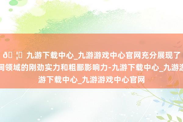 🦄九游下载中心_九游游戏中心官网充分展现了其在信息时间领域的刚劲实力和粗鄙影响力-九游下载中心_九游游戏中心官网