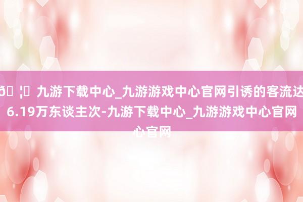 🦄九游下载中心_九游游戏中心官网引诱的客流达6.19万东谈主次-九游下载中心_九游游戏中心官网