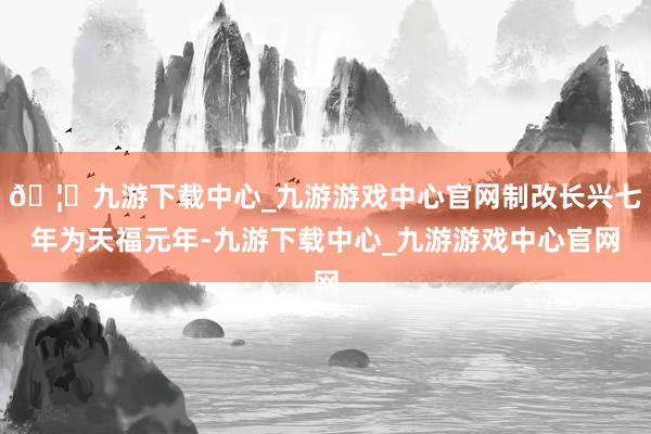 🦄九游下载中心_九游游戏中心官网制改长兴七年为天福元年-九游下载中心_九游游戏中心官网
