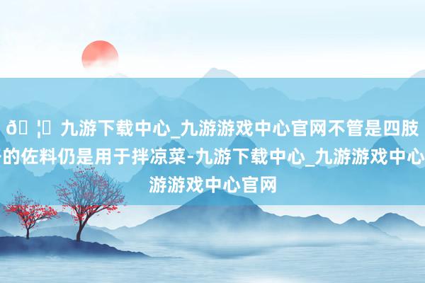 🦄九游下载中心_九游游戏中心官网不管是四肢饺子的佐料仍是用于拌凉菜-九游下载中心_九游游戏中心官网