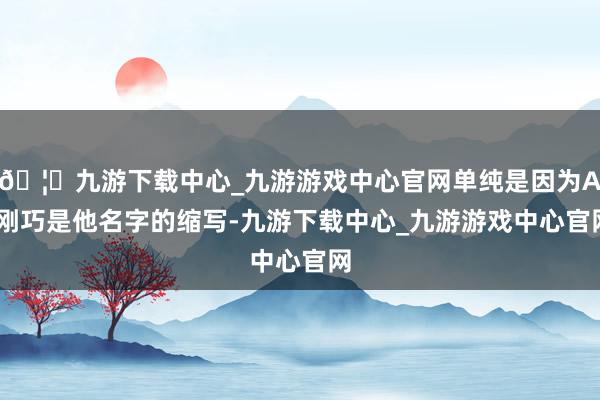 🦄九游下载中心_九游游戏中心官网单纯是因为AI刚巧是他名字的缩写-九游下载中心_九游游戏中心官网