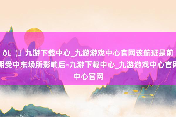 🦄九游下载中心_九游游戏中心官网该航班是前期受中东场所影响后-九游下载中心_九游游戏中心官网