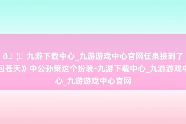 🦄九游下载中心_九游游戏中心官网任泉接到了《少年包苍天》中公孙策这个扮装-九游下载中心_九游游戏中心官网
