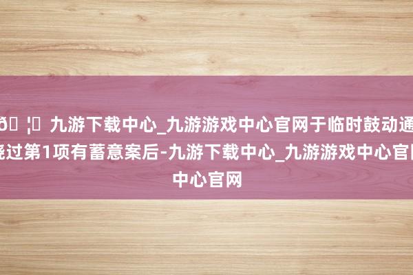 🦄九游下载中心_九游游戏中心官网于临时鼓动通晓过第1项有蓄意案后-九游下载中心_九游游戏中心官网