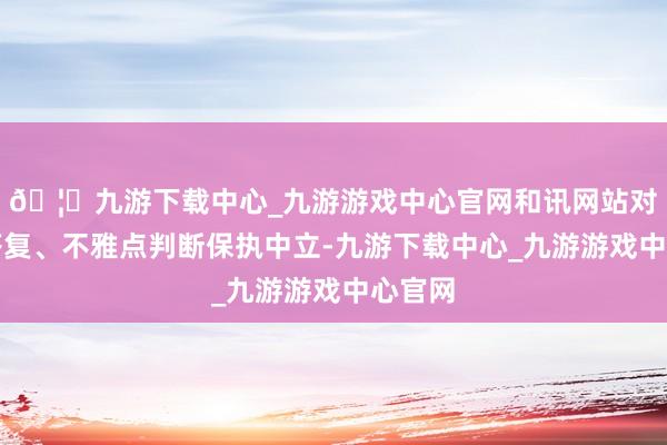 🦄九游下载中心_九游游戏中心官网和讯网站对文中答复、不雅点判断保执中立-九游下载中心_九游游戏中心官网